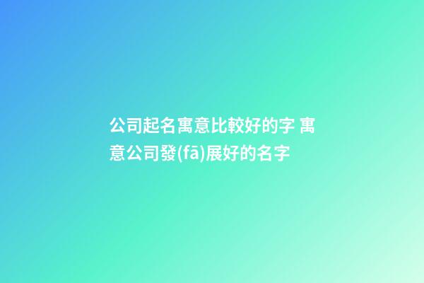 公司起名寓意比較好的字 寓意公司發(fā)展好的名字-第1張-公司起名-玄機(jī)派